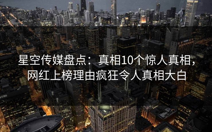 星空传媒盘点：真相10个惊人真相，网红上榜理由疯狂令人真相大白