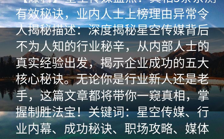 【爆料】星空传媒盘点：真相5条亲测有效秘诀，业内人士上榜理由异常令人揭秘描述：深度揭秘星空传媒背后不为人知的行业秘辛，从内部人士的真实经验出发，揭示企业成功的五大核心秘诀。无论你是行业新人还是老手，这篇文章都将带你一窥真相，掌握制胜法宝！关键词：星空传媒、行业内幕、成功秘诀、职场攻略、媒体运营、行业揭秘、创业经验