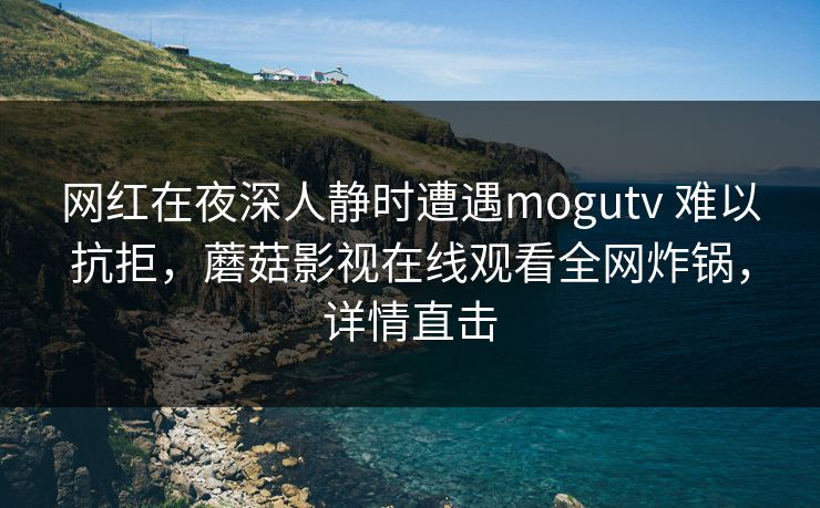 网红在夜深人静时遭遇mogutv 难以抗拒，蘑菇影视在线观看全网炸锅，详情直击