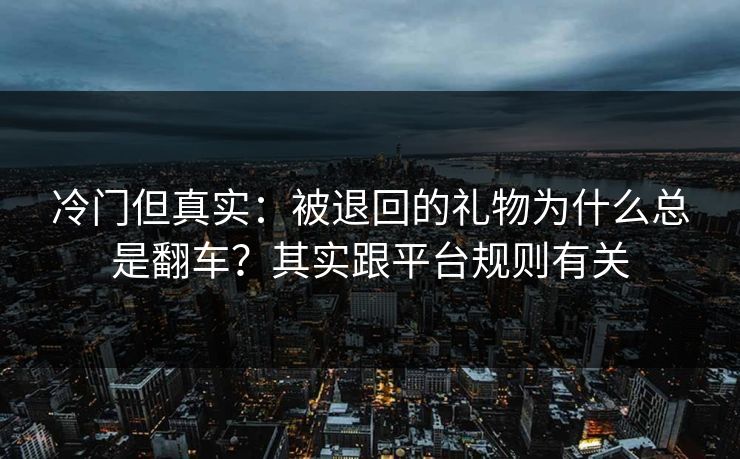 冷门但真实：被退回的礼物为什么总是翻车？其实跟平台规则有关