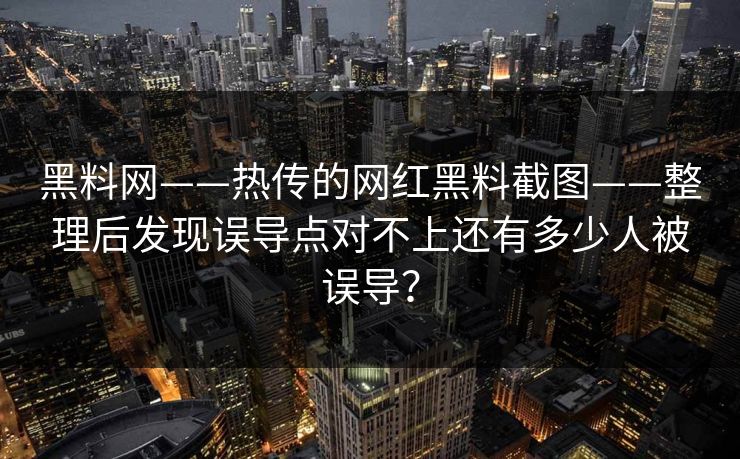 黑料网——热传的网红黑料截图——整理后发现误导点对不上还有多少人被误导？