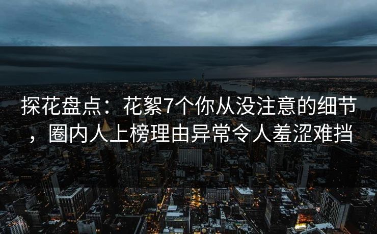 探花盘点：花絮7个你从没注意的细节，圈内人上榜理由异常令人羞涩难挡