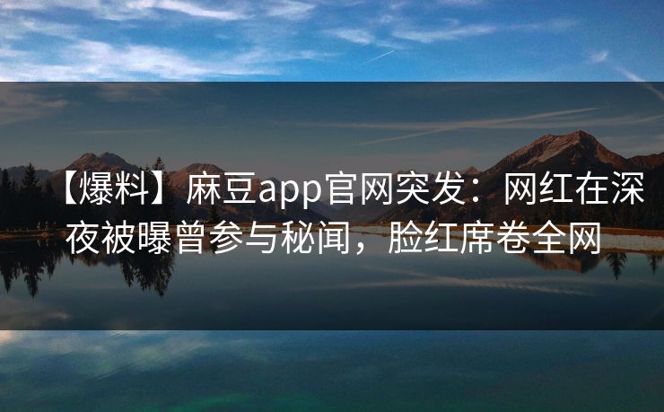 【爆料】麻豆app官网突发：网红在深夜被曝曾参与秘闻，脸红席卷全网
