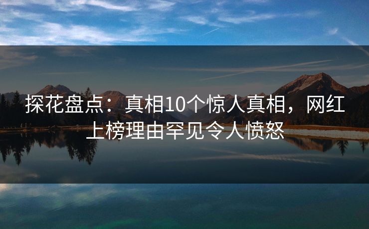 探花盘点：真相10个惊人真相，网红上榜理由罕见令人愤怒