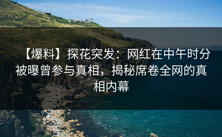 【爆料】探花突发:网红在中午时分被曝曾参与真相,揭秘席卷全网的真相内幕 【爆料】探花突发:网红在中午时分被曝曾参与真相,揭秘席卷全网的真相内幕