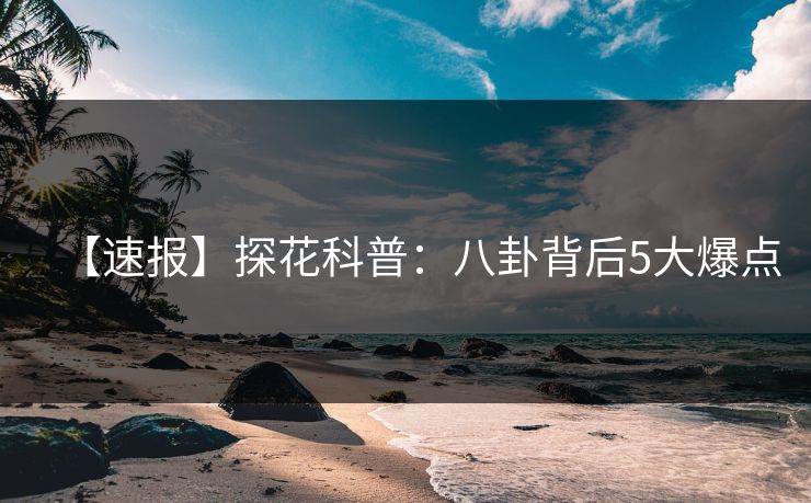 【速报】探花科普:八卦背后5大爆点