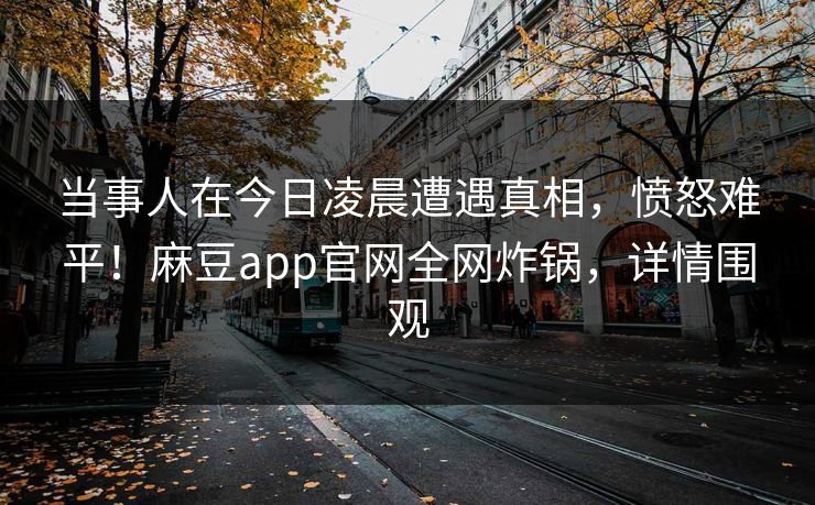 当事人在今日凌晨遭遇真相，愤怒难平！麻豆app官网全网炸锅，详情围观