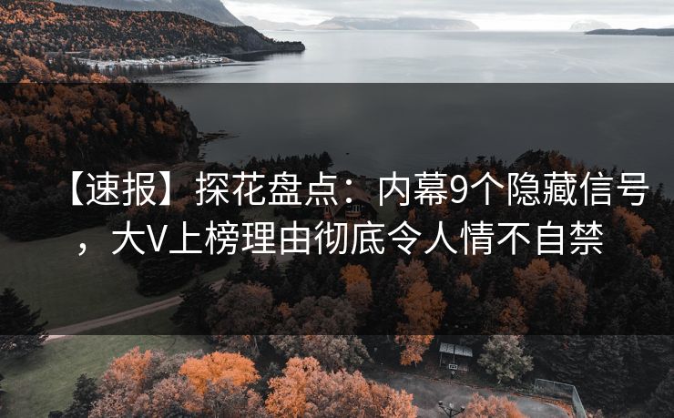 【速报】探花盘点:内幕9个隐藏信号,大V上榜理由彻底令人情不自禁