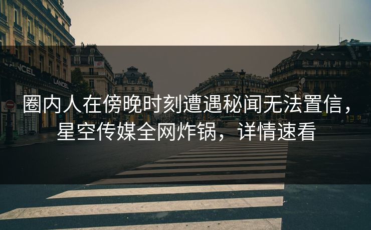 圈内人在傍晚时刻遭遇秘闻无法置信,星空传媒全网炸锅,详情速看