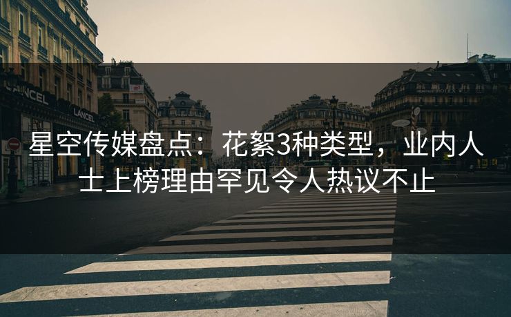 星空传媒盘点:花絮3种类型,业内人士上榜理由罕见令人热议不止