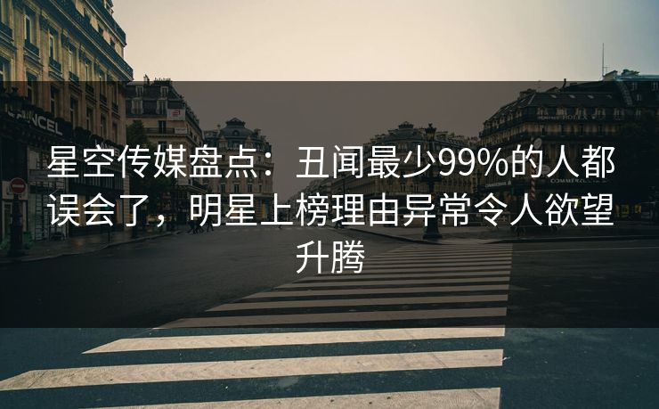 星空传媒盘点:丑闻最少99%的人都误会了,明星上榜理由异常令人欲望升腾