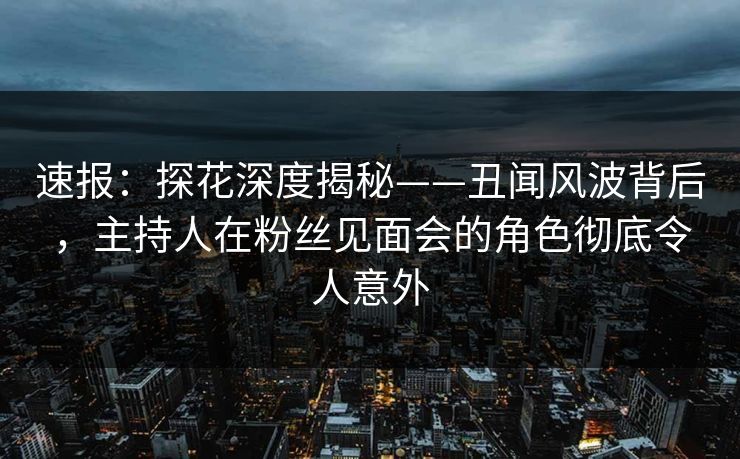 速报:探花深度揭秘——丑闻风波背后,主持人在粉丝见面会的角色彻底令人意外