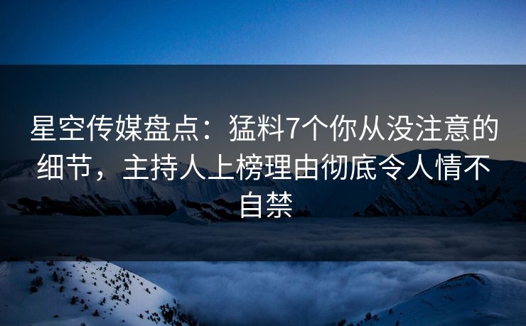 星空传媒盘点:猛料7个你从没注意的细节,主持人上榜理由彻底令人情不自禁