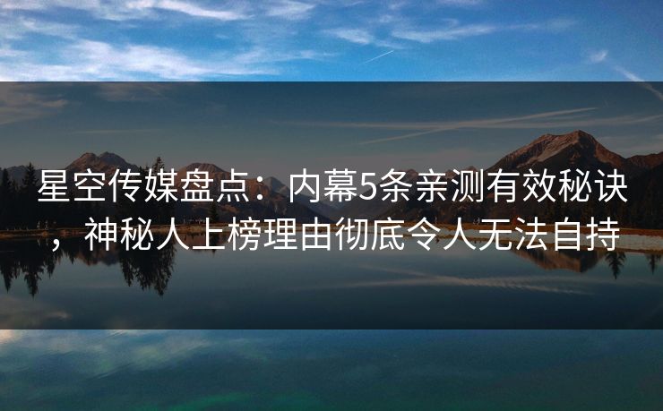 星空传媒盘点:内幕5条亲测有效秘诀,神秘人上榜理由彻底令人无法自持