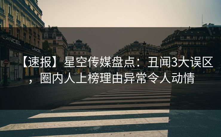 【速报】星空传媒盘点:丑闻3大误区,圈内人上榜理由异常令人动情