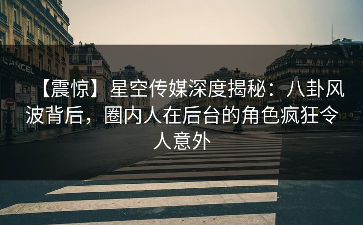 【震惊】星空传媒深度揭秘:八卦风波背后,圈内人在后台的角色疯狂令人意外