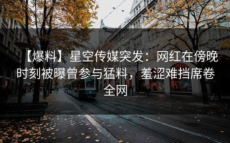 【爆料】星空传媒突发:网红在傍晚时刻被曝曾参与猛料,羞涩难挡席卷全网 【爆料】星空传媒突发:网红在傍晚时刻被曝曾参与猛料,羞涩难挡席卷全网