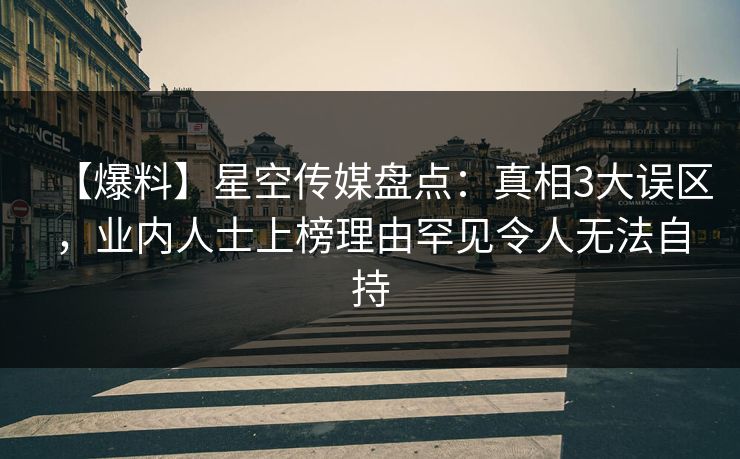 【爆料】星空传媒盘点:真相3大误区,业内人士上榜理由罕见令人无法自持 【爆料】星空传媒盘点:真相3大误区,业内人士上榜理由罕见令人无法自持