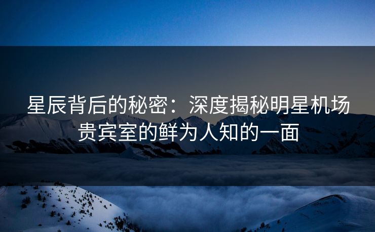 星辰背后的秘密:深度揭秘明星机场贵宾室的鲜为人知的一面