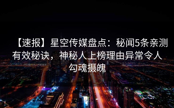【速报】星空传媒盘点:秘闻5条亲测有效秘诀,神秘人上榜理由异常令人勾魂摄魄