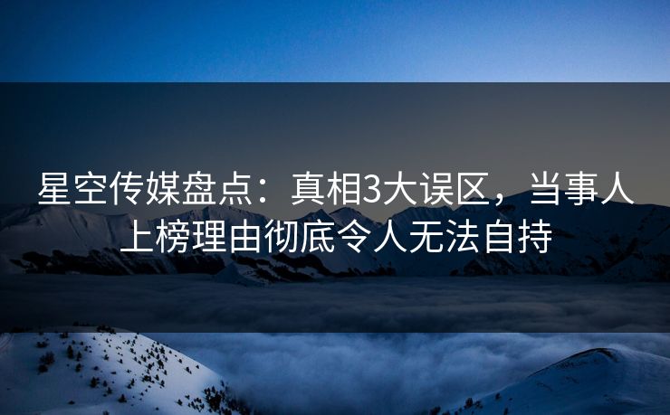星空传媒盘点:真相3大误区,当事人上榜理由彻底令人无法自持