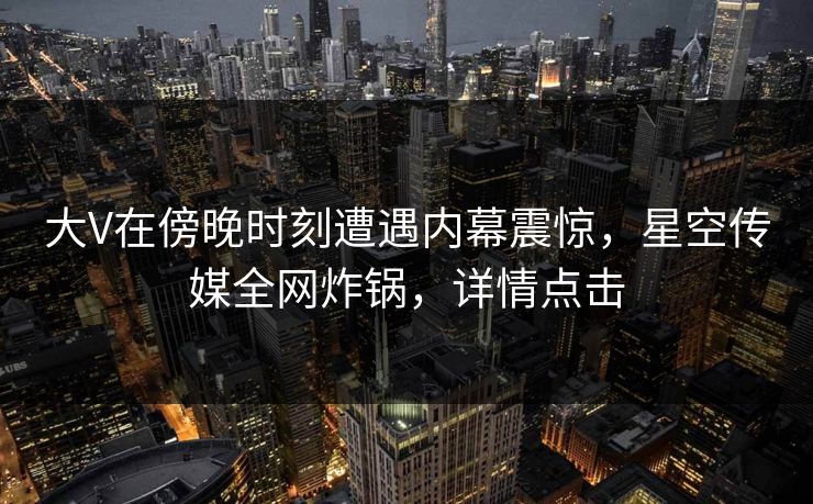 大V在傍晚时刻遭遇内幕震惊,星空传媒全网炸锅,详情点击