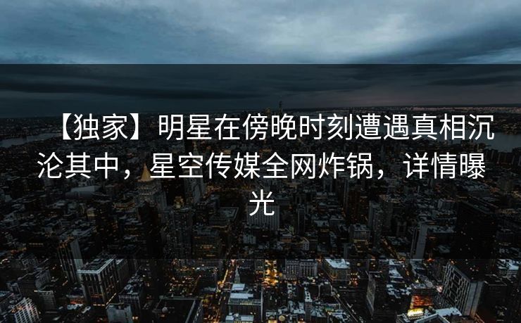 【独家】明星在傍晚时刻遭遇真相沉沦其中,星空传媒全网炸锅,详情曝光
