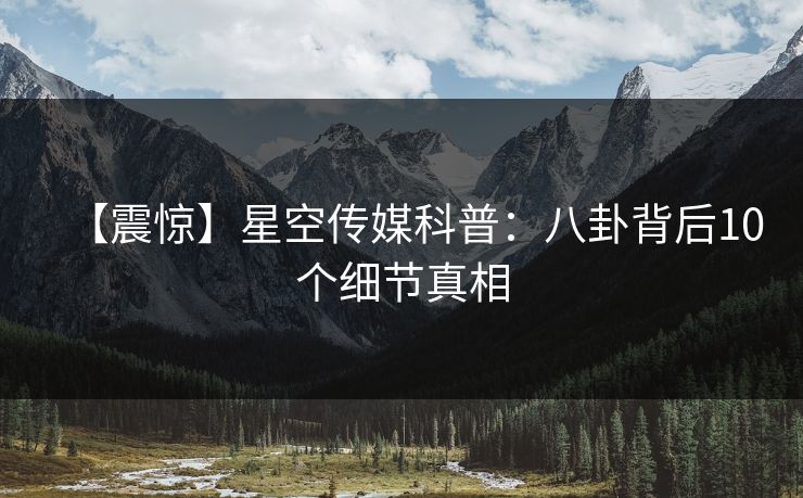 【震惊】星空传媒科普:八卦背后10个细节真相