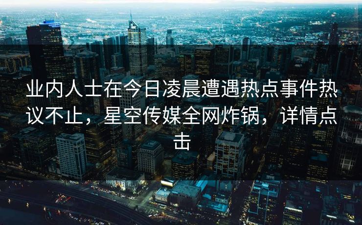 业内人士在今日凌晨遭遇热点事件热议不止,星空传媒全网炸锅,详情点击