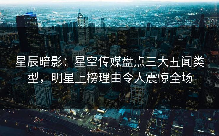 星辰暗影:星空传媒盘点三大丑闻类型,明星上榜理由令人震惊全场 星辰暗影:星空传媒盘点三大丑闻类型,明星上榜理由令人震惊全场