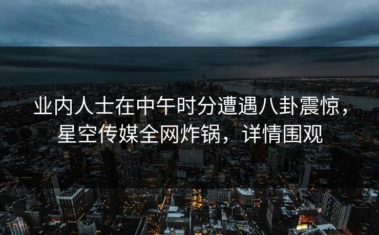 业内人士在中午时分遭遇八卦震惊,星空传媒全网炸锅,详情围观 业内人士在中午时分遭遇八卦震惊,星空传媒全网炸锅,详情围观