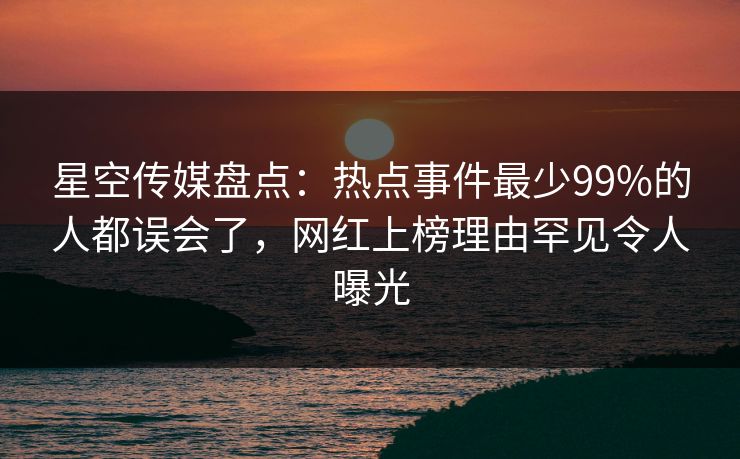 星空传媒盘点:热点事件最少99%的人都误会了,网红上榜理由罕见令人曝光