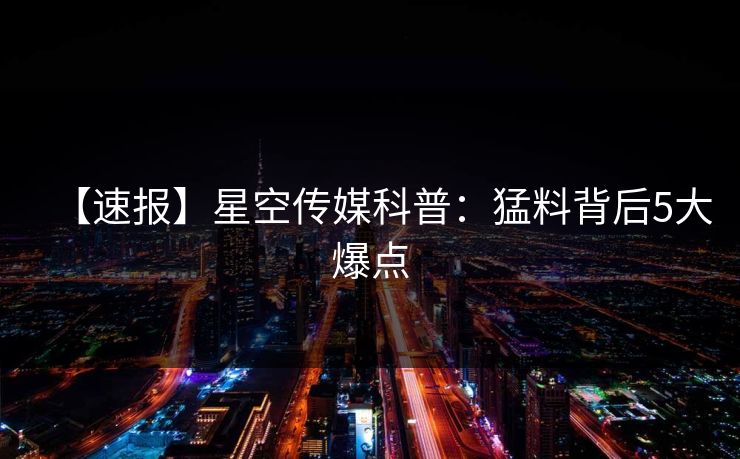 【速报】星空传媒科普:猛料背后5大爆点