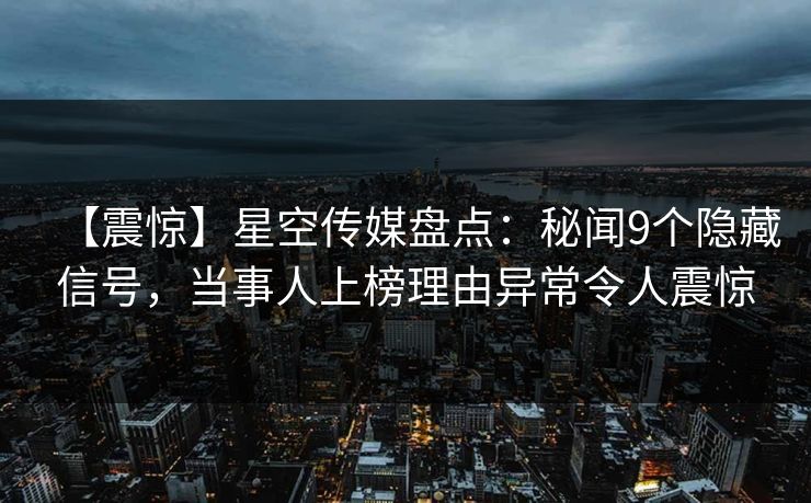 【震惊】星空传媒盘点:秘闻9个隐藏信号,当事人上榜理由异常令人震惊