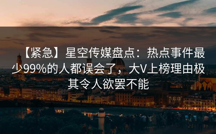 【紧急】星空传媒盘点：热点事件最少99%的人都误会了，大V上榜理由极其令人欲罢不能
