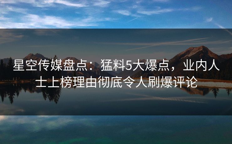 星空传媒盘点:猛料5大爆点,业内人士上榜理由彻底令人刷爆评论
