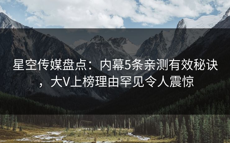 星空传媒盘点:内幕5条亲测有效秘诀,大V上榜理由罕见令人震惊 星空传媒盘点:内幕5条亲测有效秘诀,大V上榜理由罕见令人震惊