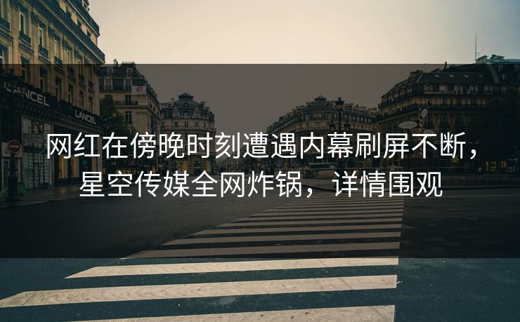 网红在傍晚时刻遭遇内幕刷屏不断,星空传媒全网炸锅,详情围观 网红在傍晚时刻遭遇内幕刷屏不断,星空传媒全网炸锅,详情围观