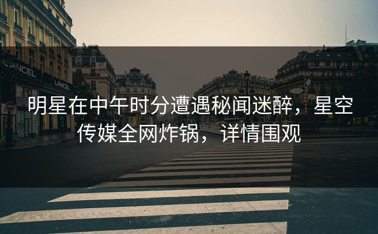 明星在中午时分遭遇秘闻迷醉,星空传媒全网炸锅,详情围观 明星在中午时分遭遇秘闻迷醉,星空传媒全网炸锅,详情围观