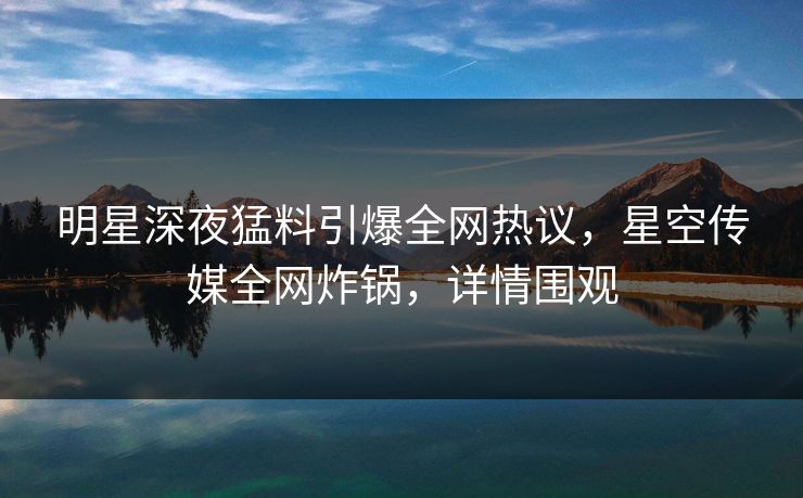 明星深夜猛料引爆全网热议,星空传媒全网炸锅,详情围观 明星深夜猛料引爆全网热议,星空传媒全网炸锅,详情围观