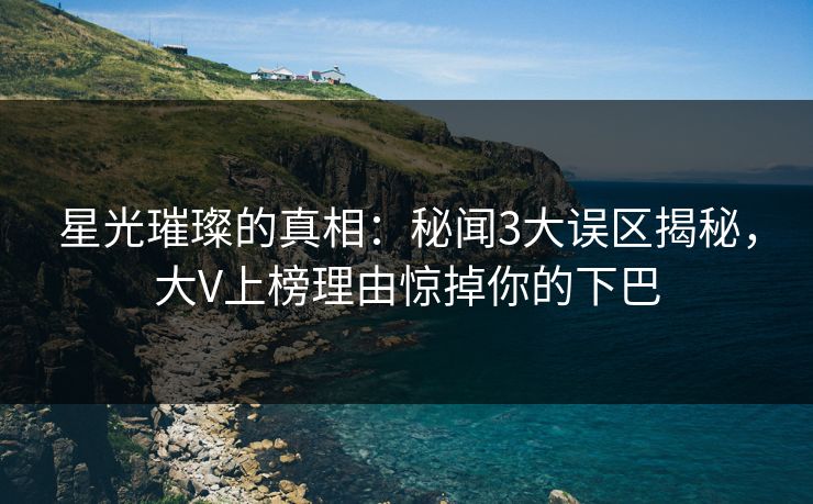 星光璀璨的真相:秘闻3大误区揭秘,大V上榜理由惊掉你的下巴 星光璀璨的真相:秘闻3大误区揭秘,大V上榜理由惊掉你的下巴