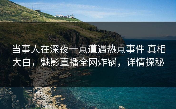 当事人在深夜一点遭遇热点事件 真相大白，魅影直播全网炸锅，详情探秘