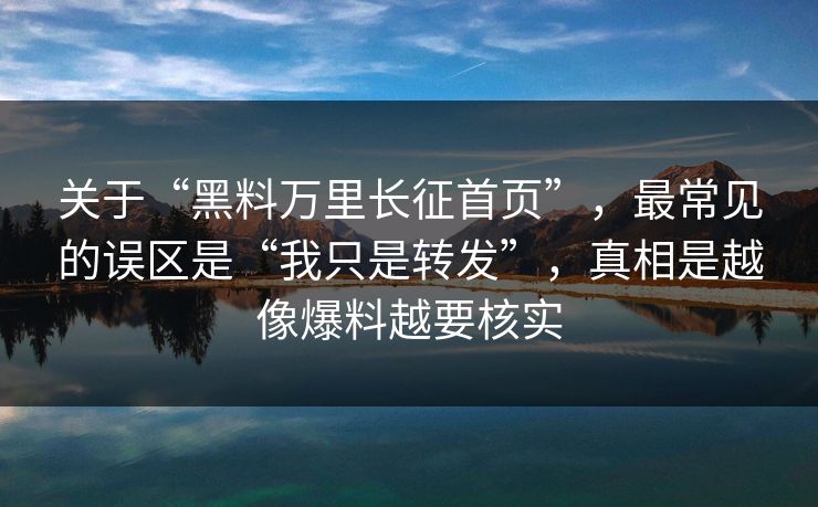 关于“黑料万里长征首页”，最常见的误区是“我只是转发”，真相是越像爆料越要核实