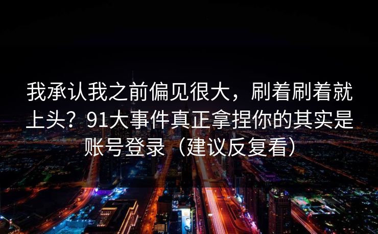 我承认我之前偏见很大，刷着刷着就上头？91大事件真正拿捏你的其实是账号登录（建议反复看）