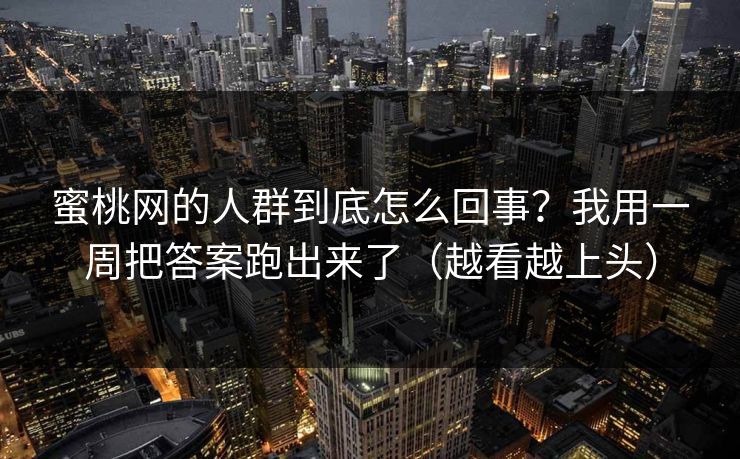 蜜桃网的人群到底怎么回事?我用一周把答案跑出来了(越看越上头) 蜜桃网的人群到底怎么回事?我用一周把答案跑出来了(越看越上头)