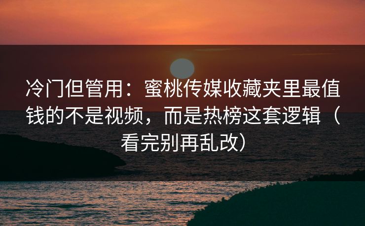 冷门但管用:蜜桃传媒收藏夹里最值钱的不是视频,而是热榜这套逻辑(看完别再乱改) 冷门但管用:蜜桃传媒收藏夹里最值钱的不是视频,而是热榜这套逻辑(看完别再乱改)
