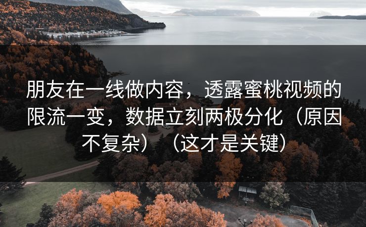 朋友在一线做内容，透露蜜桃视频的限流一变，数据立刻两极分化（原因不复杂）（这才是关键）