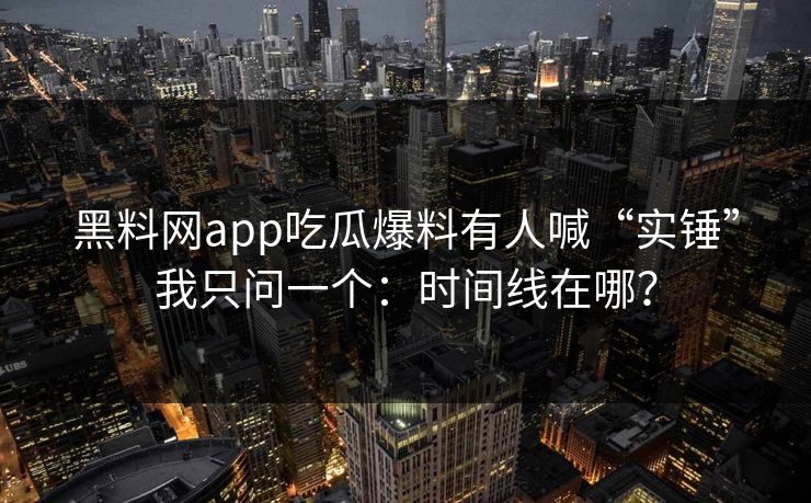 黑料网app吃瓜爆料有人喊“实锤”我只问一个：时间线在哪？
