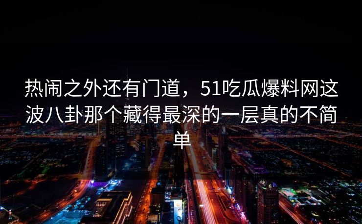 热闹之外还有门道，51吃瓜爆料网这波八卦那个藏得最深的一层真的不简单