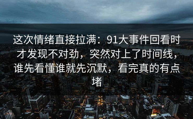 这次情绪直接拉满：91大事件回看时才发现不对劲，突然对上了时间线，谁先看懂谁就先沉默，看完真的有点堵